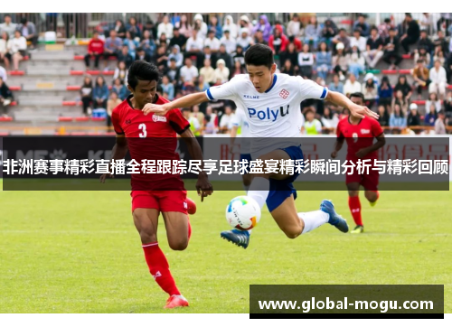 非洲赛事精彩直播全程跟踪尽享足球盛宴精彩瞬间分析与精彩回顾 非洲赛事精彩直播全程跟踪尽享足球盛宴精彩瞬间分析与精彩回顾